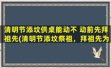 清明节添坟供桌能动不 动前先拜祖先(清明节添坟祭祖，拜祖先为中心，供桌祭品能否发生变化？)